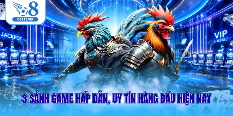 3 sảnh game hấp dẫn, uy tín hàng đầu hiện nay