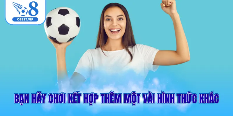 Bạn hãy chơi kết hợp thêm một vài hình thức khác