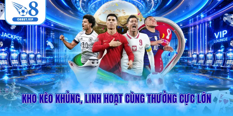 Kho kèo khủng, linh hoạt cùng thưởng cực lớn